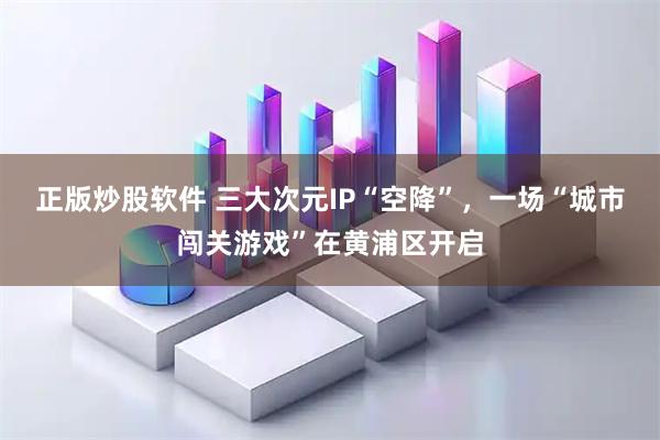 正版炒股软件 三大次元IP“空降”，一场“城市闯关游戏”在黄浦区开启