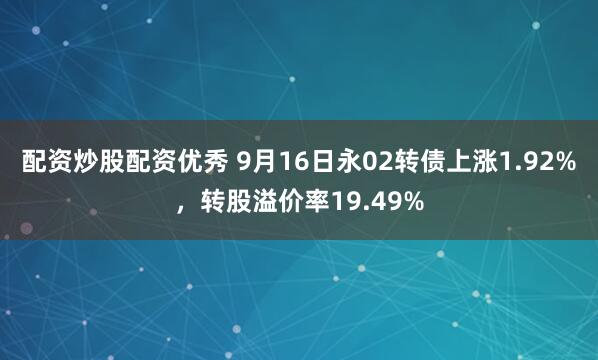 配资炒股配资优秀 9月16日永02转债上涨1.92%，转股溢价率19.49%