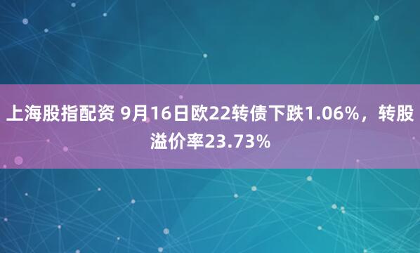 上海股指配资 9月16日欧22转债下跌1.06%，转股溢价率23.73%