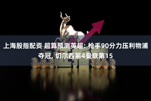 上海股指配资 超算预测英超: 枪手90分力压利物浦夺冠, 切尔西第4曼联第15