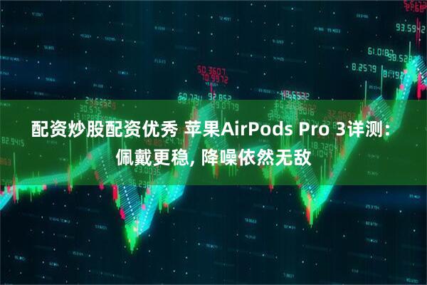 配资炒股配资优秀 苹果AirPods Pro 3详测: 佩戴更稳, 降噪依然无敌