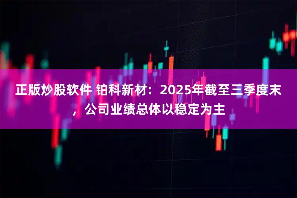 正版炒股软件 铂科新材：2025年截至三季度末，公司业绩总体以稳定为主