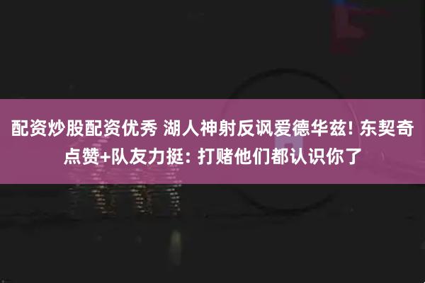 配资炒股配资优秀 湖人神射反讽爱德华兹! 东契奇点赞+队友力挺: 打赌他们都认识你了