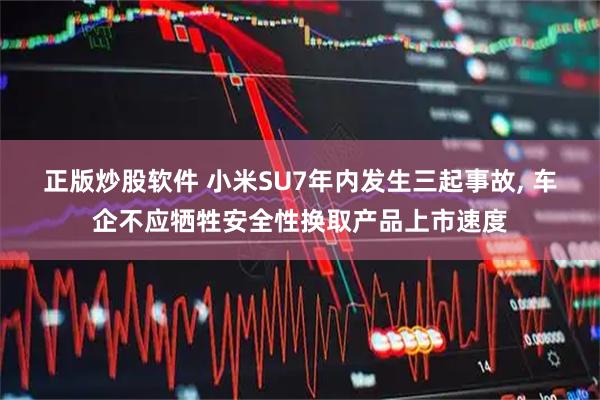 正版炒股软件 小米SU7年内发生三起事故, 车企不应牺牲安全性换取产品上市速度