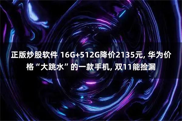 正版炒股软件 16G+512G降价2135元, 华为价格“大跳水”的一款手机, 双11能捡漏