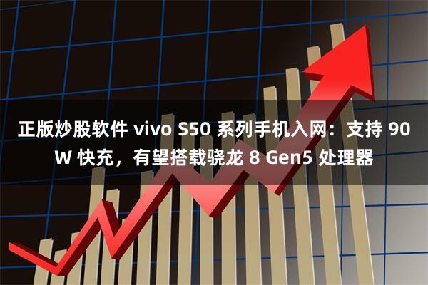 正版炒股软件 vivo S50 系列手机入网：支持 90W 快充，有望搭载骁龙 8 Gen5 处理器