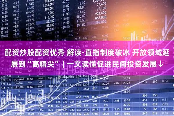 配资炒股配资优秀 解读·直指制度破冰 开放领域延展到“高精尖” | 一文读懂促进民间投资发展↓
