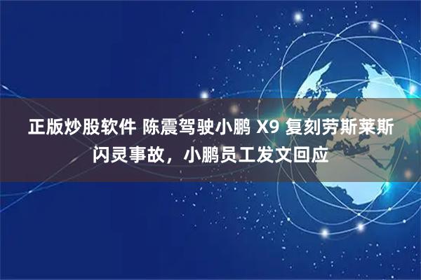 正版炒股软件 陈震驾驶小鹏 X9 复刻劳斯莱斯闪灵事故，小鹏员工发文回应