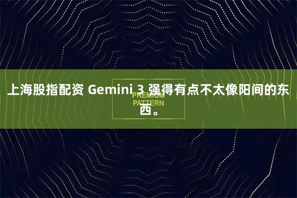 上海股指配资 Gemini 3 强得有点不太像阳间的东西。