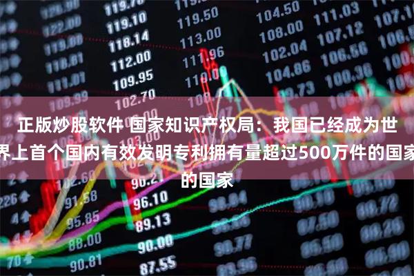 正版炒股软件 国家知识产权局：我国已经成为世界上首个国内有效发明专利拥有量超过500万件的国家