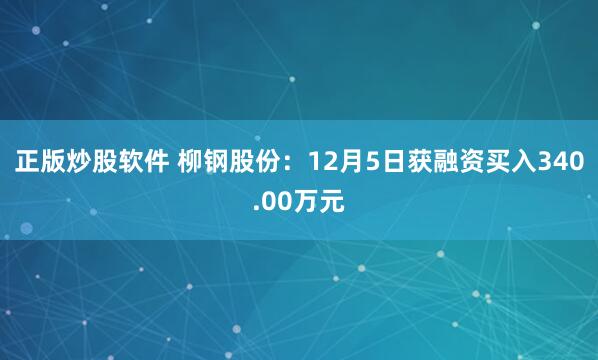 正版炒股软件 柳钢股份：12月5日获融资买入340.00万元