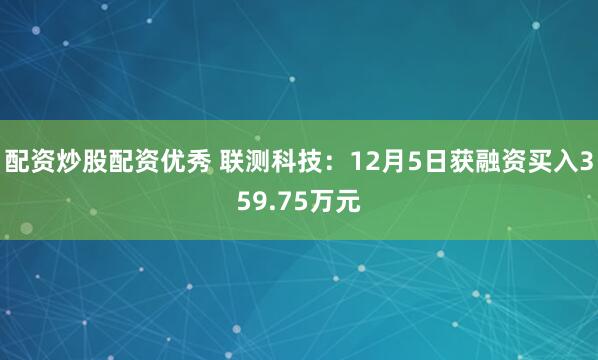 配资炒股配资优秀 联测科技：12月5日获融资买入359.75万元