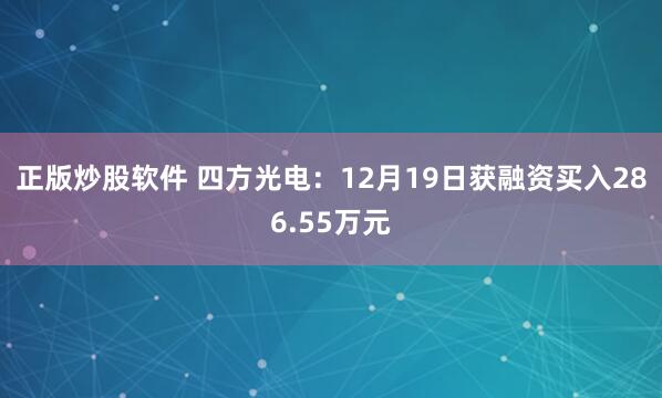 正版炒股软件 四方光电：12月19日获融资买入286.55万元