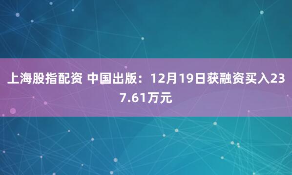 上海股指配资 中国出版：12月19日获融资买入237.61万元