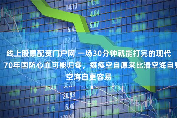 线上股票配资门户网 一场30分钟就能打完的现代战争，70年国防心血可能归零，瘫痪空自原来比清空海自更容易