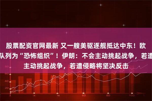 股票配资官网最新 又一艘美驱逐舰抵达中东！欧盟将伊朗革命卫队列为“恐怖组织”！伊朗：不会主动挑起战争，若遭侵略将坚决反击