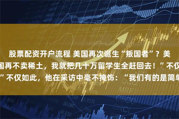 股票配资开户流程 美国再次诞生“叛国者”？美国财长当场破防：“中国再不卖稀土，我就把几十万留学生全赶回去！”不仅如此，他在采访中毫不掩饰：“我们有的是简单粗暴的反制措施。”