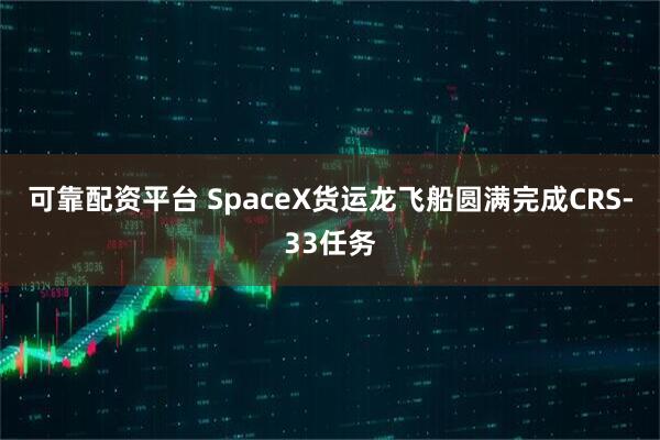 可靠配资平台 SpaceX货运龙飞船圆满完成CRS-33任务