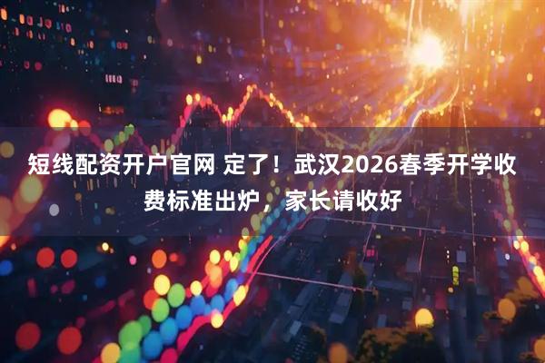 短线配资开户官网 定了！武汉2026春季开学收费标准出炉，家长请收好