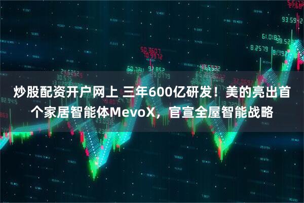 炒股配资开户网上 三年600亿研发!美的亮出首个家居智能体MevoX,官宣全屋智能战略