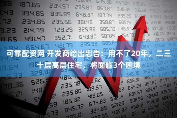 可靠配资网 开发商给出忠告：用不了20年，二三十层高层住宅，将面临3个困境