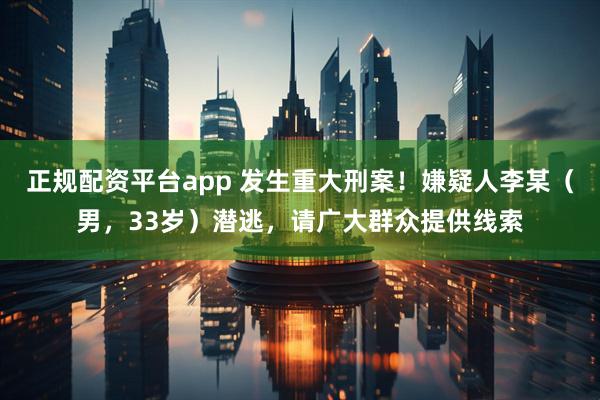 正规配资平台app 发生重大刑案！嫌疑人李某（男，33岁）潜逃，请广大群众提供线索