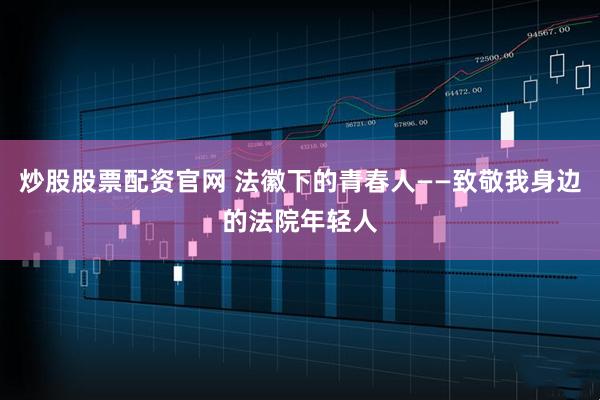炒股股票配资官网 法徽下的青春人——致敬我身边的法院年轻人