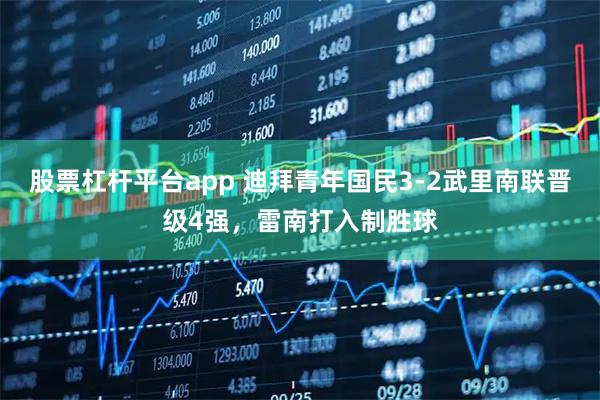 股票杠杆平台app 迪拜青年国民3-2武里南联晋级4强，雷南打入制胜球