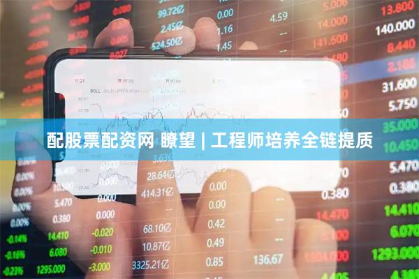 配股票配资网 瞭望 | 工程师培养全链提质