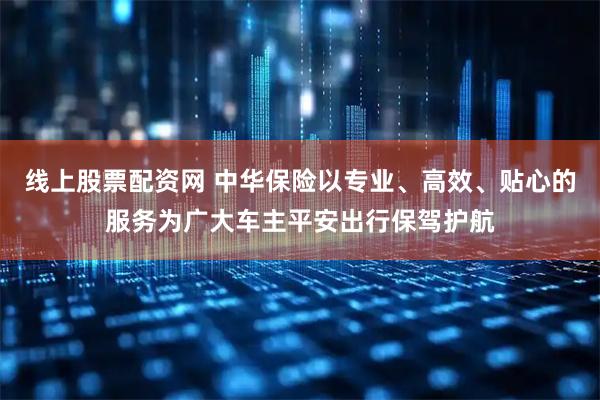 线上股票配资网 中华保险以专业、高效、贴心的服务为广大车主平安出行保驾护航