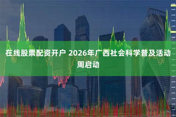 在线股票配资开户 2026年广西社会科学普及活动周启动