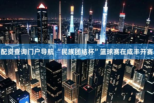 配资查询门户导航 “民族团结杯”篮球赛在咸丰开赛