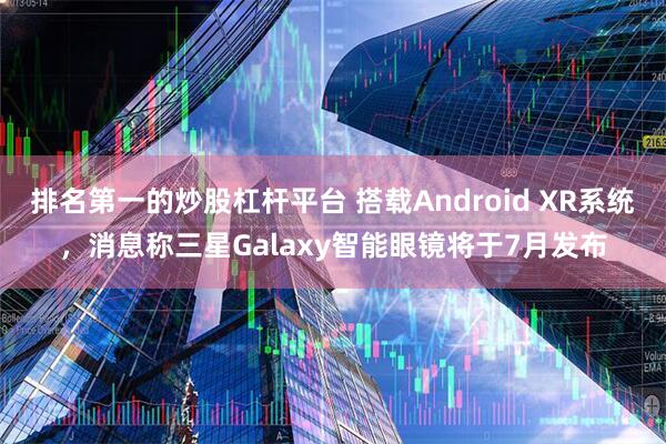排名第一的炒股杠杆平台 搭载Android XR系统，消息称三星Galaxy智能眼镜将于7月发布