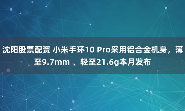 沈阳股票配资 小米手环10 Pro采用铝合金机身，薄至9.7mm 、轻至21.6g本月发布