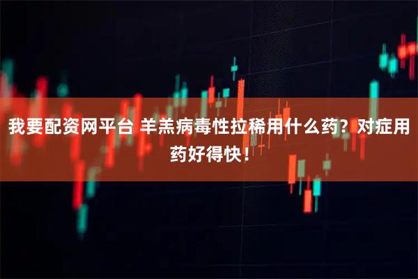 我要配资网平台 羊羔病毒性拉稀用什么药？对症用药好得快！
