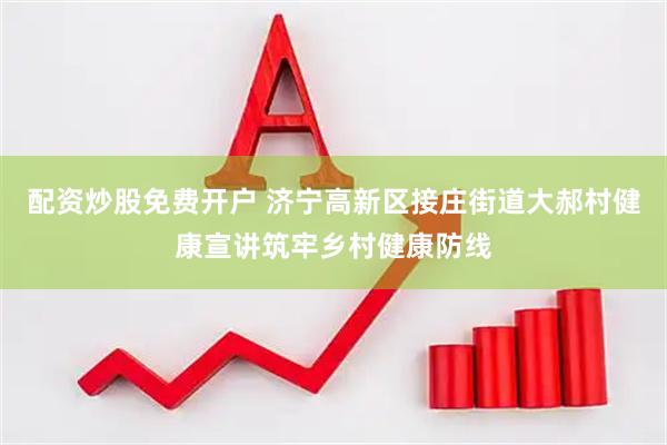 配资炒股免费开户 济宁高新区接庄街道大郝村健康宣讲筑牢乡村健康防线