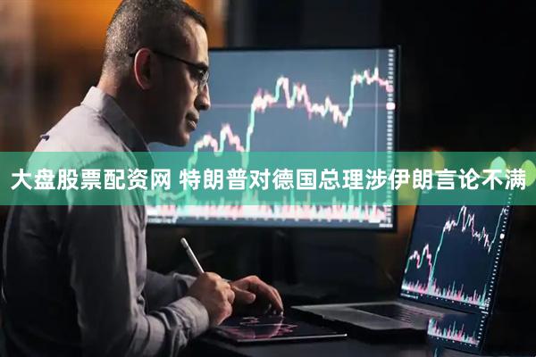 大盘股票配资网 特朗普对德国总理涉伊朗言论不满