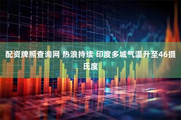 配资牌照查询网 热浪持续 印度多城气温升至46摄氏度