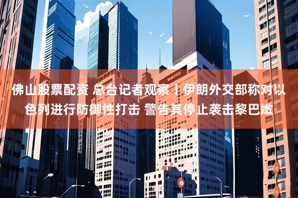 佛山股票配资 总台记者观察丨伊朗外交部称对以色列进行防御性打击 警告其停止袭击黎巴嫩