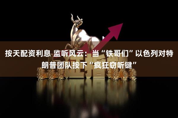 按天配资利息 监听风云:当“铁哥们”以色列对特朗普团队按下“疯狂窃听键”