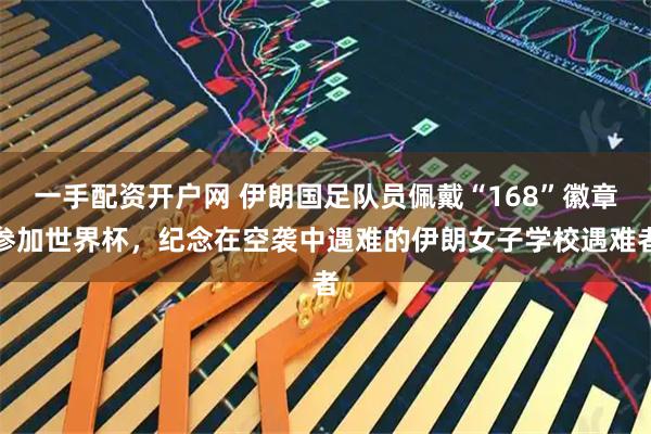 一手配资开户网 伊朗国足队员佩戴“168”徽章参加世界杯，纪念在空袭中遇难的伊朗女子学校遇难者