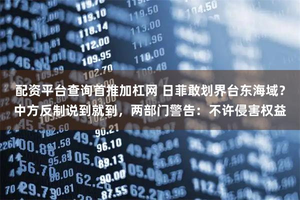配资平台查询首推加杠网 日菲敢划界台东海域？中方反制说到就到，两部门警告：不许侵害权益