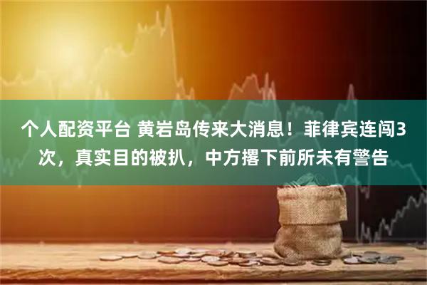 个人配资平台 黄岩岛传来大消息！菲律宾连闯3次，真实目的被扒，中方撂下前所未有警告